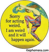 BUTTON:  Sorry for acting weird. I am weird